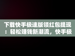 下载快手极速版领红包提现：轻松赚钱新潮流，快手极速版下载领现金免费领红包操作步骤 