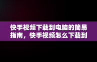 快手视频下载到电脑的简易指南，快手视频怎么下载到电脑上面 