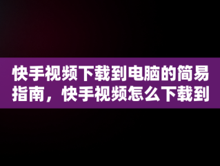 快手视频下载到电脑的简易指南，快手视频怎么下载到电脑上面 