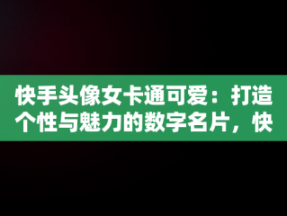 快手头像女卡通可爱：打造个性与魅力的数字名片，快手头像女卡通可爱图片 