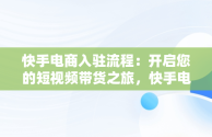 快手电商入驻流程：开启您的短视频带货之旅，快手电商入驻流程视频 