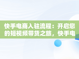 快手电商入驻流程：开启您的短视频带货之旅，快手电商入驻流程视频 