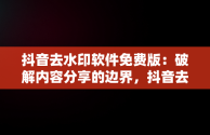 抖音去水印软件免费版：破解内容分享的边界，抖音去水印免费软件有哪些 