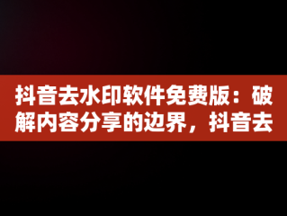 抖音去水印软件免费版：破解内容分享的边界，抖音去水印免费软件有哪些 