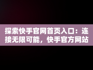 探索快手官网首页入口：连接无限可能，快手官方网站入口 
