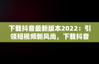 下载抖音最新版本2022：引领短视频新风尚，下载抖音最新版本2023官方免费 