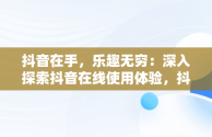 抖音在手，乐趣无穷：深入探索抖音在线使用体验，抖音在线功能 