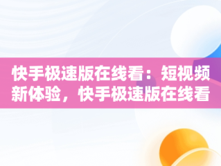 快手极速版在线看：短视频新体验，快手极速版在线看视频赚钱 