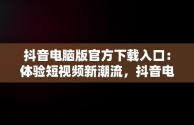 抖音电脑版官方下载入口：体验短视频新潮流，抖音电脑版官方网址 