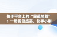 快手平台上的“霸道总裁”：一场视觉盛宴，快手小剧场霸道总裁 