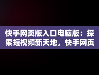 快手网页版入口电脑版：探索短视频新天地，快手网页版入口电脑版下载 