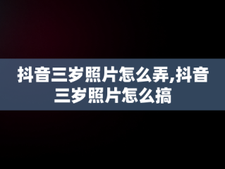 抖音三岁照片怎么弄,抖音三岁照片怎么搞
