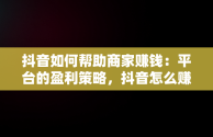 抖音如何帮助商家赚钱：平台的盈利策略，抖音怎么赚钱给商家呢 