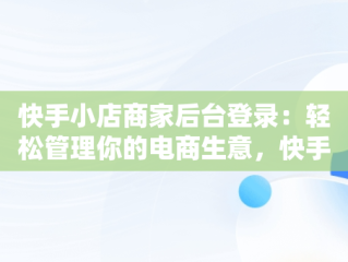 快手小店商家后台登录：轻松管理你的电商生意，快手商家登录入口 