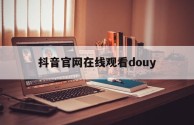 抖音官网在线登录,抖音官网在线观看douy