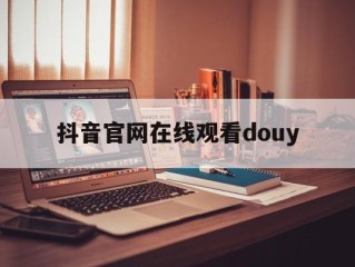 抖音官网在线登录,抖音官网在线观看douy