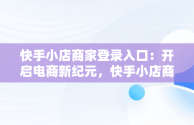 快手小店商家登录入口：开启电商新纪元，快手小店商家登录入口退店 