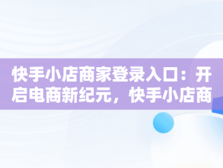 快手小店商家登录入口：开启电商新纪元，快手小店商家登录入口退店 