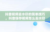 抖音视频去水印的简单技巧，抖音保存视频怎么去水印? 