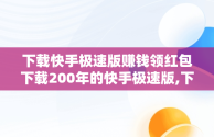 下载快手极速版赚钱领红包下载200年的快手极速版,下载快手极速版赚钱领红包