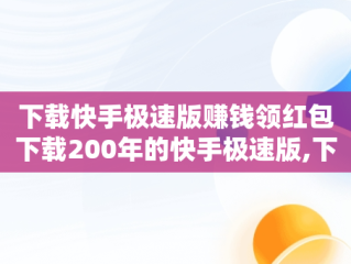 下载快手极速版赚钱领红包下载200年的快手极速版,下载快手极速版赚钱领红包