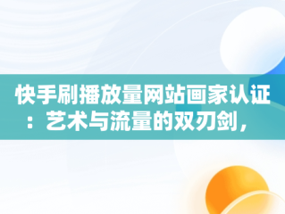 快手刷播放量网站画家认证：艺术与流量的双刃剑， 