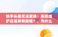 快手头像无法更换：系统维护还是另有隐情？，为什么快手换不了头像?点了头像也换不了了 