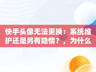 快手头像无法更换：系统维护还是另有隐情？，为什么快手换不了头像?点了头像也换不了了 