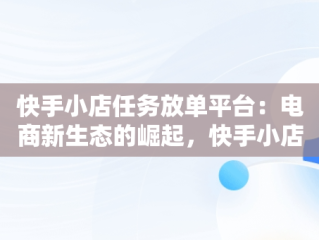 快手小店任务放单平台：电商新生态的崛起，快手小店任务放单平台怎么做 