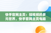 快手官网主页：短视频的多元世界，快手官网主页电脑版 