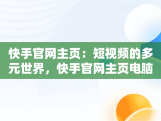 快手官网主页：短视频的多元世界，快手官网主页电脑版 