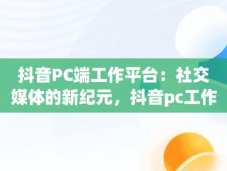 抖音PC端工作平台：社交媒体的新纪元，抖音pc工作台是什么意思 