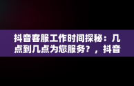 抖音客服工作时间探秘：几点到几点为您服务？，抖音客服几点到几点上班几点下班啊 