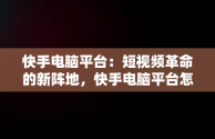 快手电脑平台：短视频革命的新阵地，快手电脑平台怎么开倍速播放 