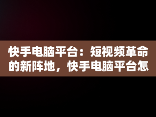 快手电脑平台：短视频革命的新阵地，快手电脑平台怎么开倍速播放 