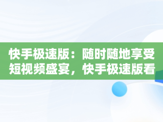 快手极速版：随时随地享受短视频盛宴，快手极速版看电视剧完整版 