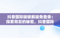 抖音国际版破解版免登录：探索背后的秘密，抖音国际版破解版免登录软件介绍 