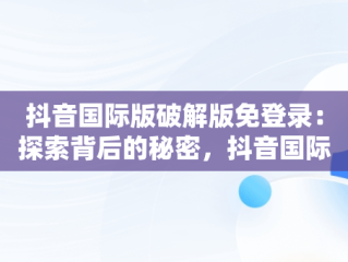 抖音国际版破解版免登录：探索背后的秘密，抖音国际版破解版免登录软件介绍 