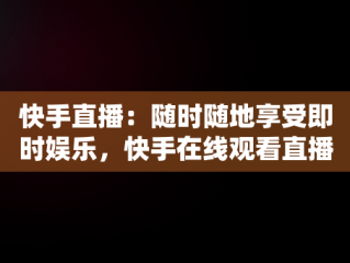 快手直播：随时随地享受即时娱乐，快手在线观看直播怎么关闭 