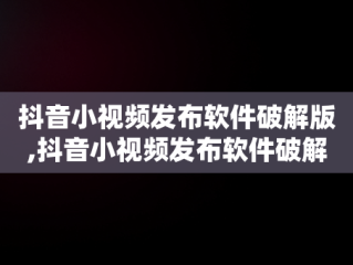 抖音小视频发布软件破解版,抖音小视频发布软件破解