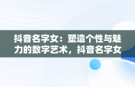 抖音名字女：塑造个性与魅力的数字艺术，抖音名字女生看淡一切 