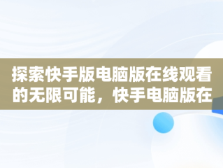 探索快手版电脑版在线观看的无限可能，快手电脑版在线使用 