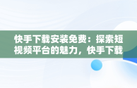 快手下载安装免费：探索短视频平台的魅力，快手下载安装免费正版方法 