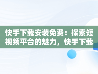 快手下载安装免费：探索短视频平台的魅力，快手下载安装免费正版方法 