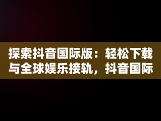 探索抖音国际版：轻松下载与全球娱乐接轨，抖音国际版下载入口 