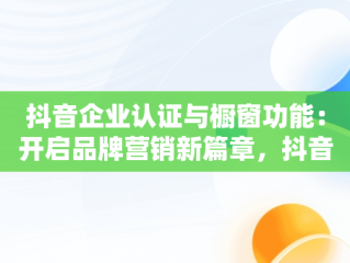 抖音企业认证与橱窗功能：开启品牌营销新篇章，抖音企业号开通橱窗条件 