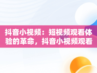 抖音小视频：短视频观看体验的革命，抖音小视频观看短视频怎么弄 