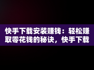 快手下载安装赚钱：轻松赚取零花钱的秘诀，快手下载安装赚钱软件 