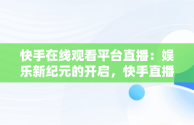 快手在线观看平台直播：娱乐新纪元的开启，快手直播 在线 