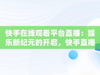 快手在线观看平台直播：娱乐新纪元的开启，快手直播 在线 
